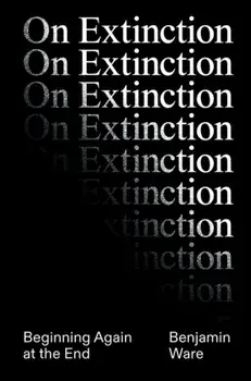 On Extinction. Beginning Again At The End, Hardback/Ben Ware