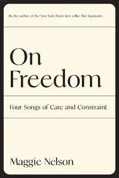 On Freedom: Four Songs of Care and Constraint, Paperback/Maggie Nelson