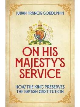 On His Majesty's Service. How the King Preserves the British Constitution, Hardback/Julian Francis Godolphin