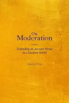On Moderation: Defending an Ancient Virtue in a Modern World, Hardcover/Harry Clor