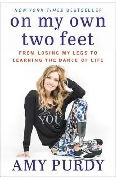 On My Own Two Feet: From Losing My Legs to Learning the Dance of Life - Amy Purdy