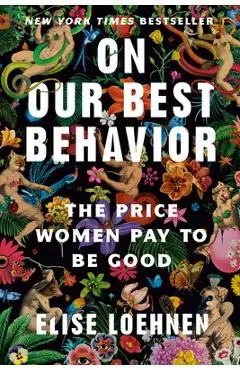 On Our Best Behavior: The Price Women Pay to Be Good - Elise Loehnen