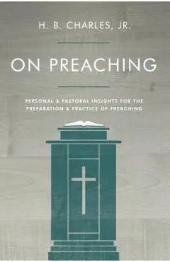On Preaching: Personal & Pastoral Insights for the Preparation & Practice of Preaching - H. B. Charles Jr