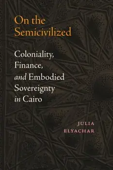 On the Semicivilized. Coloniality, Finance, and Embodied Sovereignty in Cairo, Paperback/Julia Elyachar