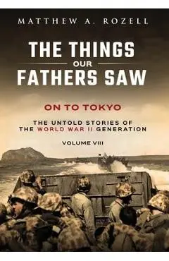 On to Tokyo: The Things Our Fathers Saw-The Untold Stories of the World War II Generation-Volume VIII - Rozell