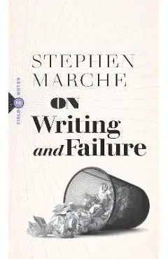 On Writing and Failure: Or, on the Peculiar Perseverance Required to Endure the Life of a Writer - Stephen Marche
