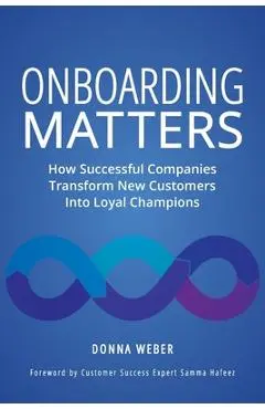 Onboarding Matters: How Successful Companies Transform New Customers Into Loyal Champions - Donna Weber