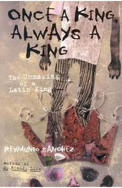 Once a King, Always a King: The Unmaking of a Latin King - Reymundo Sanchez