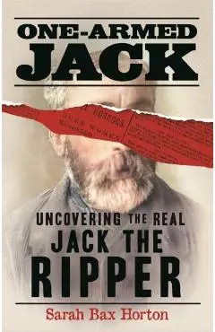 One-Armed Jack: Uncovering the Real Jack the Ripper - Sarah Bax Horton