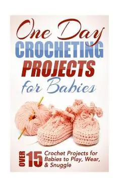 One Day Crocheting Projects for Babies: Over 15 Crochet Projects for babies to Play, Wear & Snuggle - Elizabeth Taylor