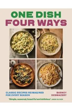 One Dish, Four Seasons: 25 Classic Recipes, 100 Ways to Eat Them - Barney Desmazery