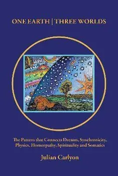 One Earth | Three Worlds. The Pattern that Connects Dreams, Synchronicity, Physics, Homeopathy, Spirituality and Somatics, Paperback/Julian Carlyon