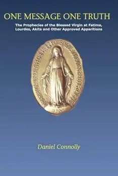 One Message One Truth: The Prophecies of the Blessed Virgin at Fatima, Lourdes, Akita and Other Approved Apparitions, Paperback/Daniel Connolly