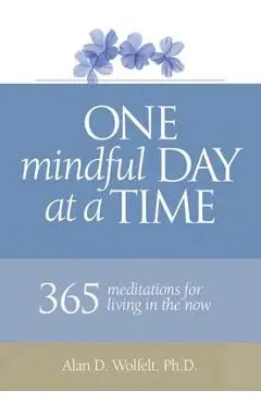 One Mindful Day at a Time: 365 Meditations on Living in the Now - Alan D. Wolfelt