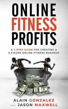 Online Fitness Profits: A 7-Step Guide For Creating A 6-Figure Online Fitness Business, Paperback/Alain Gonzalez