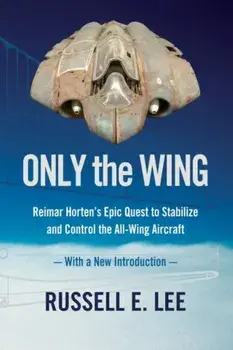 Only the Wing. Reimar Horten's Epic Quest to Stabilize and Control the All-Wing Aircraft - with a New Introduction, Paperback/Russell E. Lee