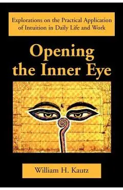 Opening the Inner Eye: Explorations on the Practical Application of Intuition in Daily Life and Work - William H. Kautz