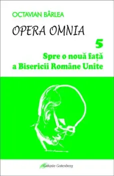 Opera Omnia. Spre o noua fata a Bisericii Romane Unite/Octavian Barlea
