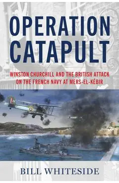 Operation Catapult: Winston Churchill and the British Attack on the French Navy at Mers-El-Kébir - Bill Whiteside