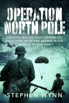 Operation North Pole. Unravelling the Truth Behind the Execution of 50 SOE Agents in the Second World War, Hardback/Stephen Wynn