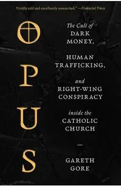 Opus: The Cult of Dark Money, Human Trafficking, and Right-Wing Conspiracy Inside the Catholic Church - Gareth Gore