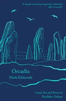 Orcadia. Land, Sea and Stone in Neolithic Orkney, Paperback/Mark Edmonds
