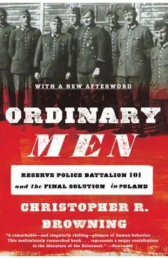 Ordinary Men: Reserve Police Battalion 101 and the Final Solution in Poland - Christopher R. Browning