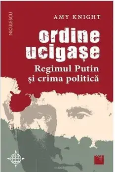 Ordine ucigase. Regimul Putin si crima politica/Amy Knight