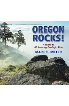 Oregon Rocks!: A Guide to 60 Amazing Geologic Sites - Marli Miller