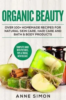 Organic Beauty: Over 100+ Homemade Recipes for Natural Skin Care, Hair Care and Bath & Body Products, Paperback/Anne Simon