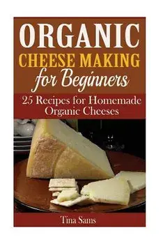 Organic Cheese Making for Beginners: 25 Recipes for Homemade Organic Cheeses, Paperback/Tina Sams