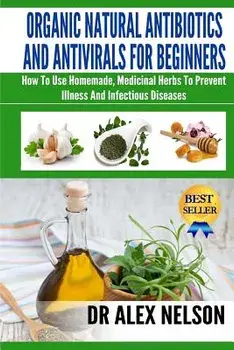 Organic Natural Antibiotics And Antivirals For Beginners: How to use Homemade, Natural Healing And Herbal Medicine, Paperback/Alex Nelson