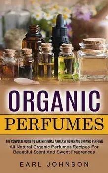 Organic Perfumes: The Complete Guide To Making Simple And Easy Homemade Organic Perfume (All Natural Organic Perfumes Recipes For Beauti, Paperback/Earl Johnson