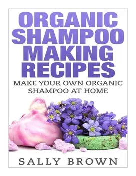 Organic Shampoo Making Recipes - Make Your Own Organic Shampoo at Home, Paperback/Sally Brown