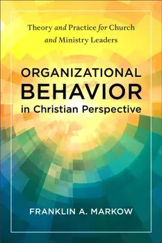 Organizational Behavior in Christian Perspective. Theory and Practice for Church and Ministry Leaders, Paperback/Franklin A. Markow