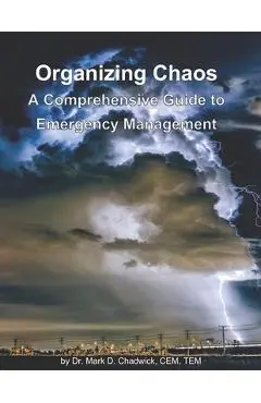Organizing Chaos: A Comprehensive Guide to Emergency Management - Mark D. Chadwick