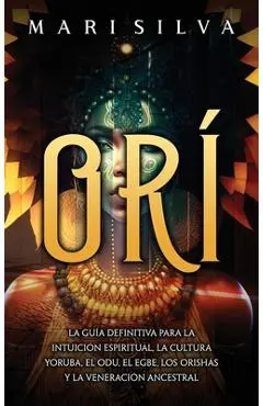 Orí: La guía definitiva para la intuición espiritual, la cultura yoruba, el Odu, el egbe, los orishás y la veneración ances - Mari Silva