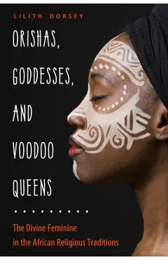 Orishas, Goddesses, and Voodoo Queens: The Divine Feminine in the African Religious Traditions - Lilith Dorsey