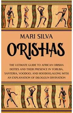 Orishas: The Ultimate Guide to African Orisha Deities and Their Presence in Yoruba, Santeria, Voodoo, and Hoodoo, Along with an - Mari Silva