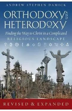 Orthodoxy and Heterodoxy: Finding the Way to Christ in a Complicated Religious Landscape - Andrew S. Damick