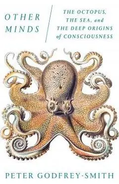 Other Minds: The Octopus, the Sea, and the Deep Origins of Consciousness - Peter Godfrey-smith