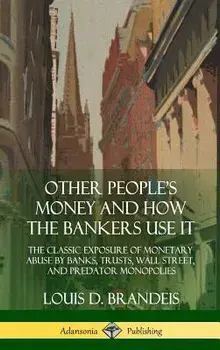 Other People's Money and How the Bankers Use It: The Classic Exposure of Monetary Abuse by Banks, Trusts, Wall Street, and Predator Monopolies (Hardco/Louis D. Brandeis