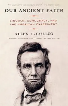 Our Ancient Faith: Lincoln, Democracy, and the American Experiment - Allen Guelzo