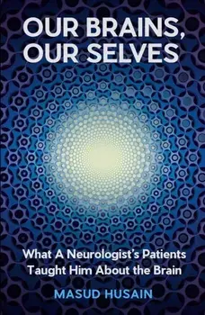 Our Brains, Our Selves. What a Neurologist’s Patients Taught Him About the Brain, Main, Hardback/Masud Husain