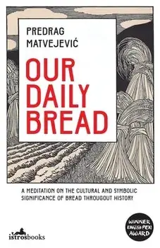 Our Daily Bread: A Meditation on the Cultural and Symbolic Significance of Bread Throughout History, Paperback/Predrag Matvejevic