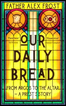 Our Daily Bread. From Argos to the Altar - a Priest's Story, Paperback/Father Alex Frost