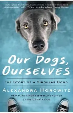 Our Dogs, Ourselves: The Story of a Singular Bond - Alexandra Horowitz