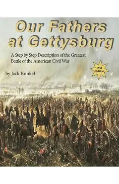 Our Fathers at Gettysburg 2nd ed: A Step by Step Description of the Greatest Battle of the American Civil War - Jack Kunkel