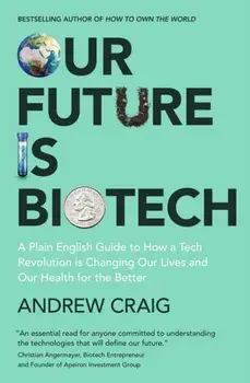 Our Future is Biotech. A Plain English Guide to How a Tech Revolution is Changing Our Lives and Our Health for the Better, Hardback/Andrew Craig
