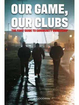 Our Game, Our Clubs. The Fans’ Guide to Community Ownership, Paperback/Paul Goodwin